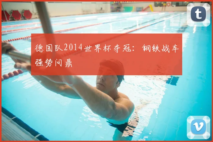 德国队2014世界杯夺冠:钢铁战车强势问鼎