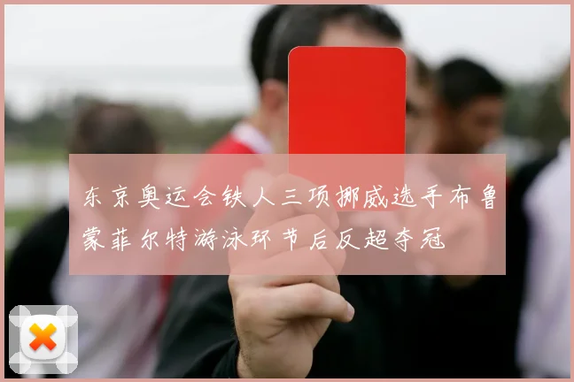 东京奥运会铁人三项挪威选手布鲁蒙菲尔特游泳环节后反超夺冠
