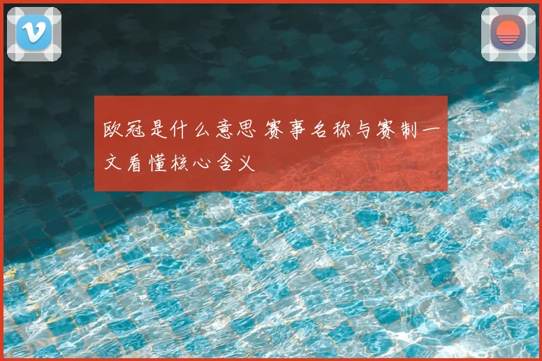 欧冠是什么意思 赛事名称与赛制一文看懂核心含义