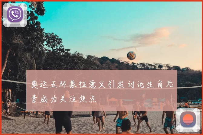 奥运五环象征意义引发讨论生肖元素成为关注焦点