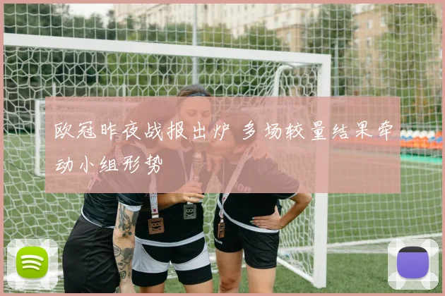 欧冠昨夜战报出炉 多场较量结果牵动小组形势