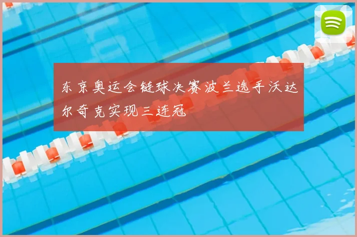 东京奥运会链球决赛波兰选手沃达尔奇克实现三连冠