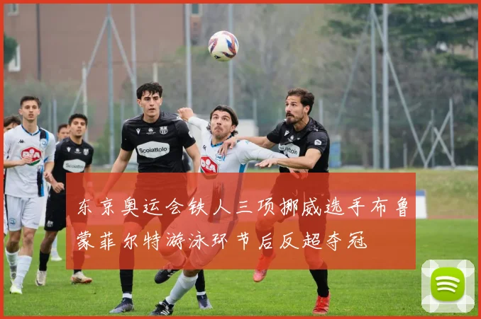 东京奥运会铁人三项挪威选手布鲁蒙菲尔特游泳环节后反超夺冠