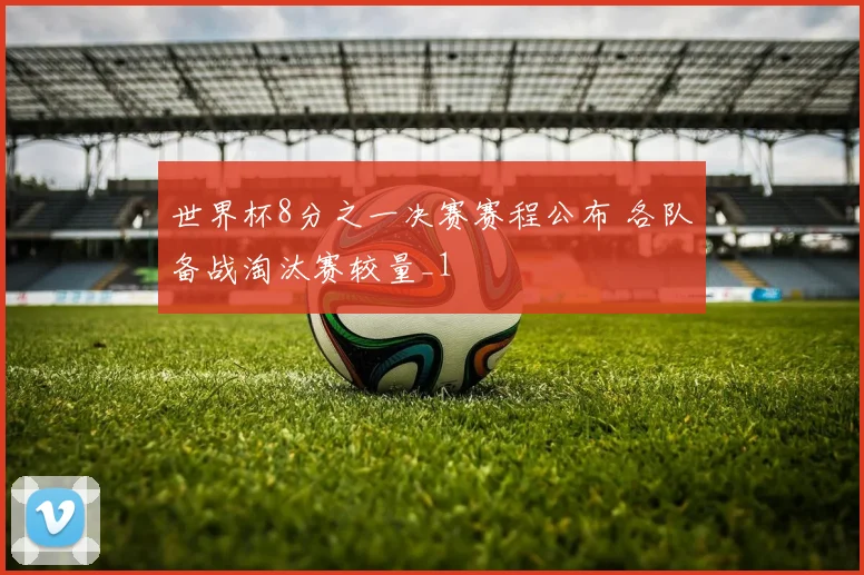 世界杯8分之一决赛赛程公布 各队备战淘汰赛较量_1