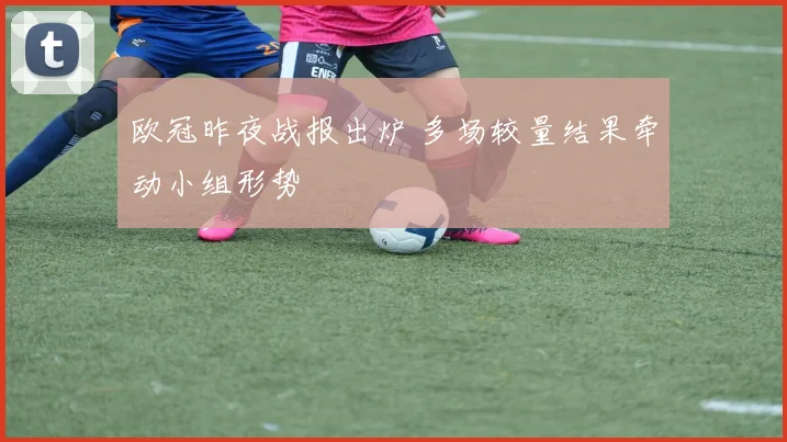 欧冠昨夜战报出炉 多场较量结果牵动小组形势