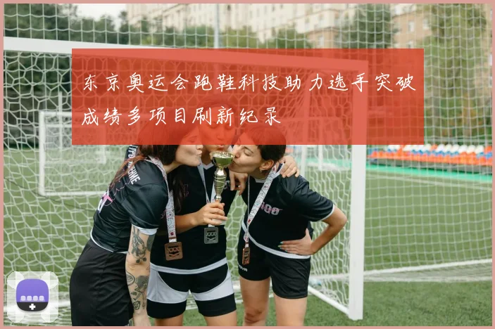 东京奥运会跑鞋科技助力选手突破成绩多项目刷新纪录