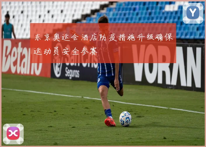 东京奥运会酒店防疫措施升级确保运动员安全参赛