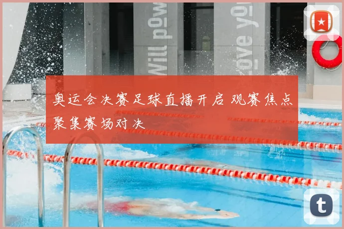 奥运会决赛足球直播开启 观赛焦点聚集赛场对决