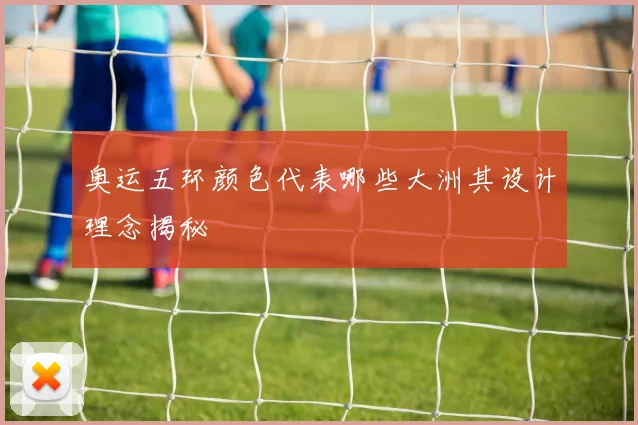 奥运五环颜色代表哪些大洲其设计理念揭秘