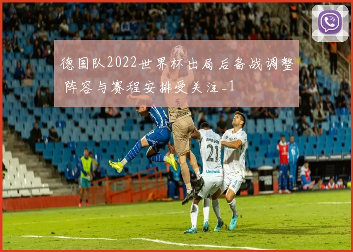 德国队2022世界杯出局后备战调整 阵容与赛程安排受关注_1