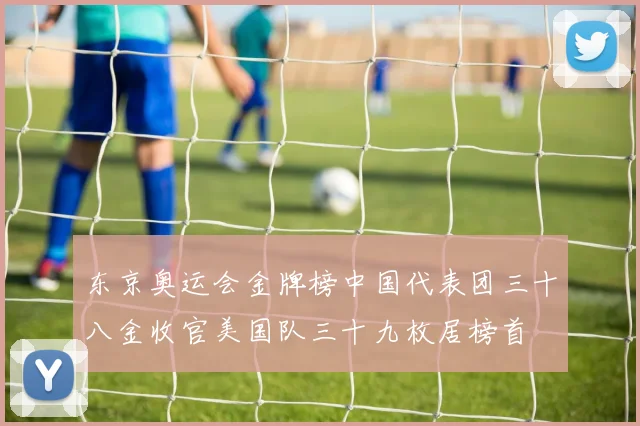 东京奥运会金牌榜中国代表团三十八金收官美国队三十九枚居榜首