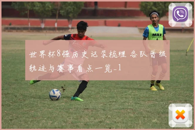 世界杯8强历史记录梳理 各队晋级轨迹与赛事看点一览_1