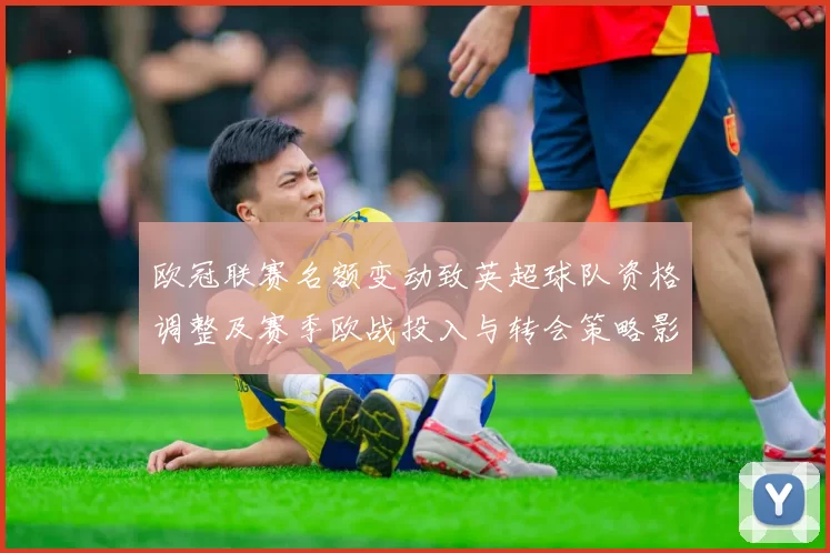 欧冠联赛名额变动致英超球队资格调整及赛季欧战投入与转会策略影响