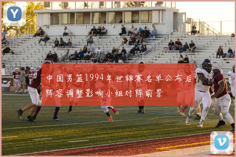 中国男篮1994年世锦赛名单公布后阵容调整影响小组对阵前景