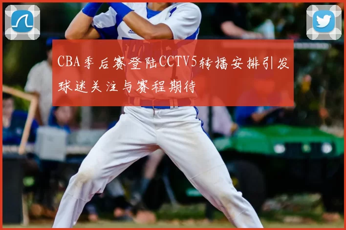 CBA季后赛登陆CCTV5转播安排引发球迷关注与赛程期待