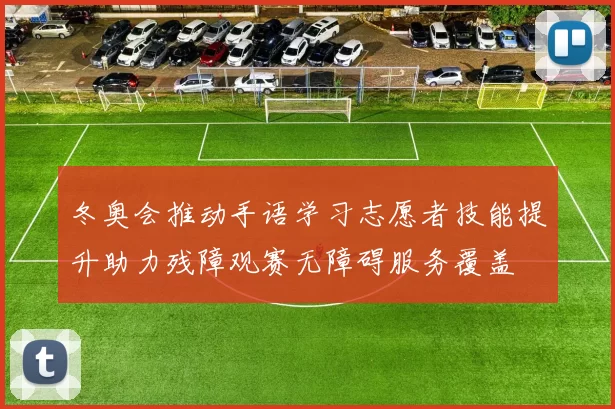 冬奥会推动手语学习志愿者技能提升助力残障观赛无障碍服务覆盖