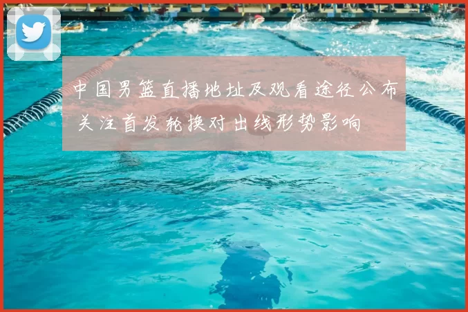 中国男篮直播地址及观看途径公布 关注首发轮换对出线形势影响