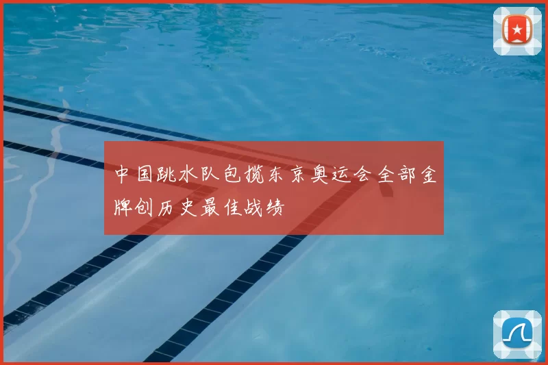 中国跳水队包揽东京奥运会全部金牌创历史最佳战绩