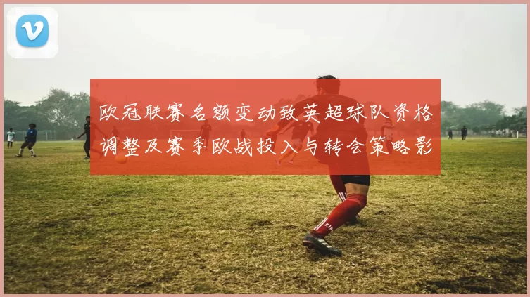 欧冠联赛名额变动致英超球队资格调整及赛季欧战投入与转会策略影响