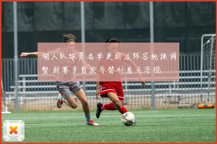 湖人队球员名单更新后阵容轮换调整 新赛季首发与替补看点浮现