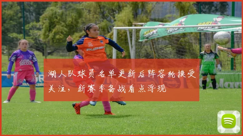 湖人队球员名单更新后阵容轮换受关注，新赛季备战看点浮现