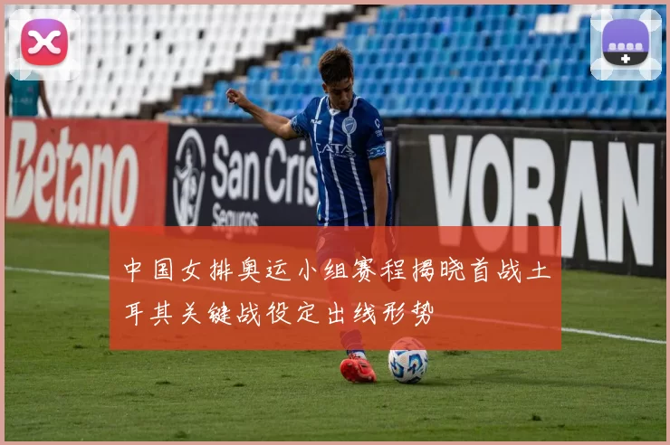 中国女排奥运小组赛程揭晓首战土耳其关键战役定出线形势