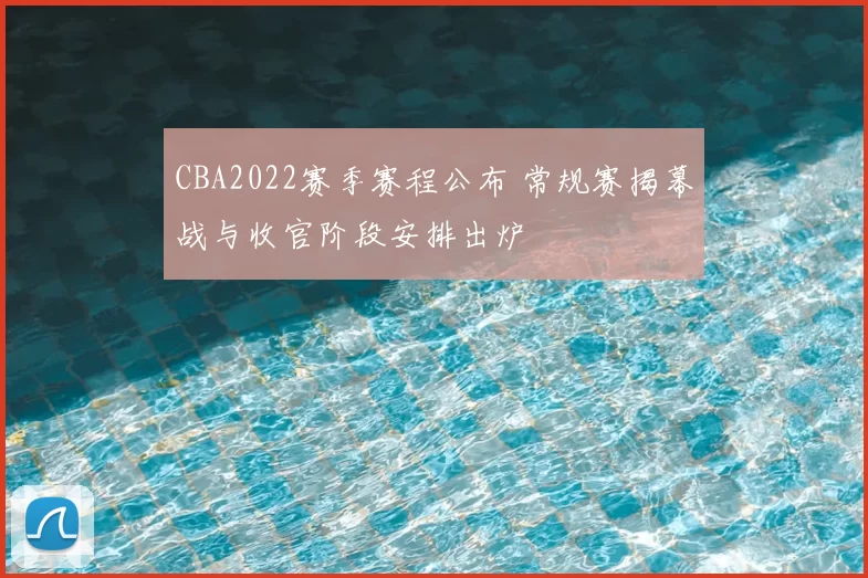 CBA2022赛季赛程公布 常规赛揭幕战与收官阶段安排出炉
