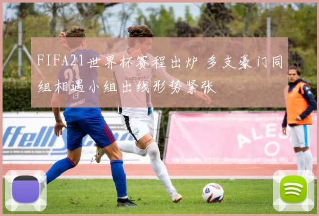 FIFA21世界杯赛程出炉 多支豪门同组相遇小组出线形势紧张