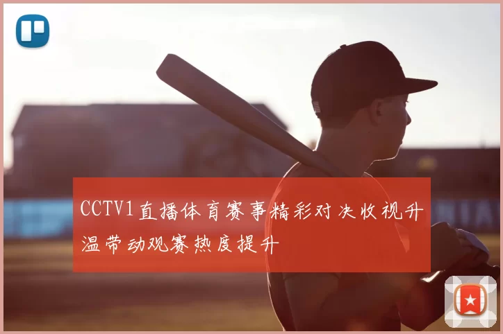 CCTV1直播体育赛事精彩对决收视升温带动观赛热度提升