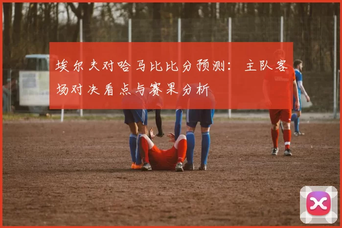 埃尔夫对哈马比比分预测：主队客场对决看点与赛果分析