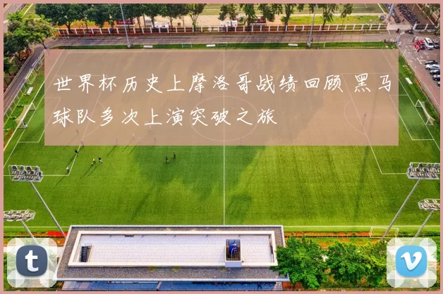 世界杯历史上摩洛哥战绩回顾 黑马球队多次上演突破之旅