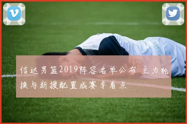信达男篮2019阵容名单公布 主力轮换与新援配置成赛季看点