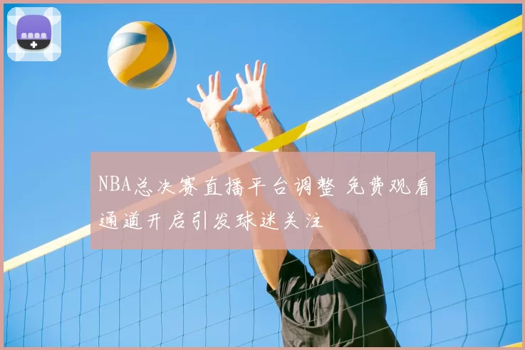 NBA总决赛直播平台调整 免费观看通道开启引发球迷关注