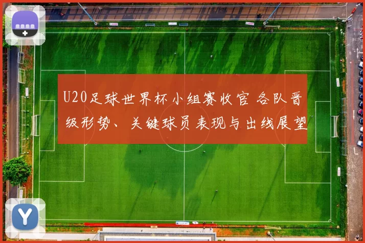 U20足球世界杯小组赛收官 各队晋级形势、关键球员表现与出线展望