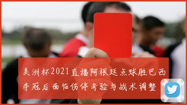 美洲杯2021直播阿根廷点球胜巴西夺冠后面临伤停考验与战术调整