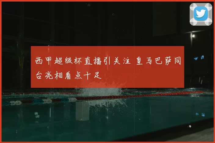 西甲超级杯直播引关注 皇马巴萨同台亮相看点十足