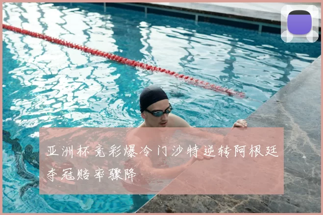 亚洲杯竞彩爆冷门沙特逆转阿根廷夺冠赔率骤降