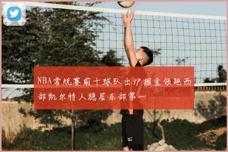NBA常规赛前十球队出炉掘金领跑西部凯尔特人稳居东部第一