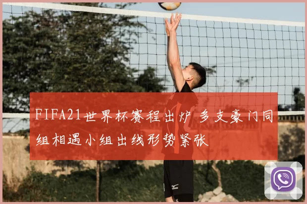 FIFA21世界杯赛程出炉 多支豪门同组相遇小组出线形势紧张