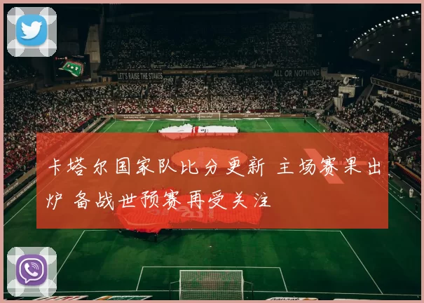 卡塔尔国家队比分更新 主场赛果出炉 备战世预赛再受关注