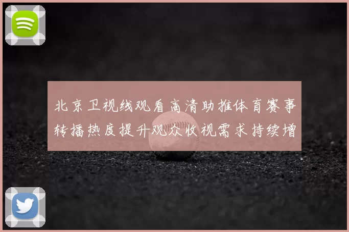 北京卫视线观看高清助推体育赛事转播热度提升观众收视需求持续增长