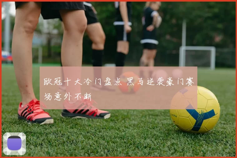 欧冠十大冷门盘点 黑马逆袭豪门赛场意外不断