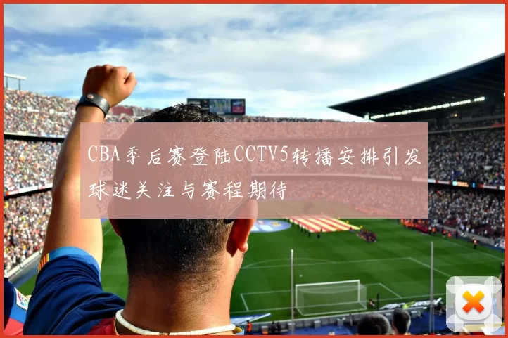 CBA季后赛登陆CCTV5转播安排引发球迷关注与赛程期待