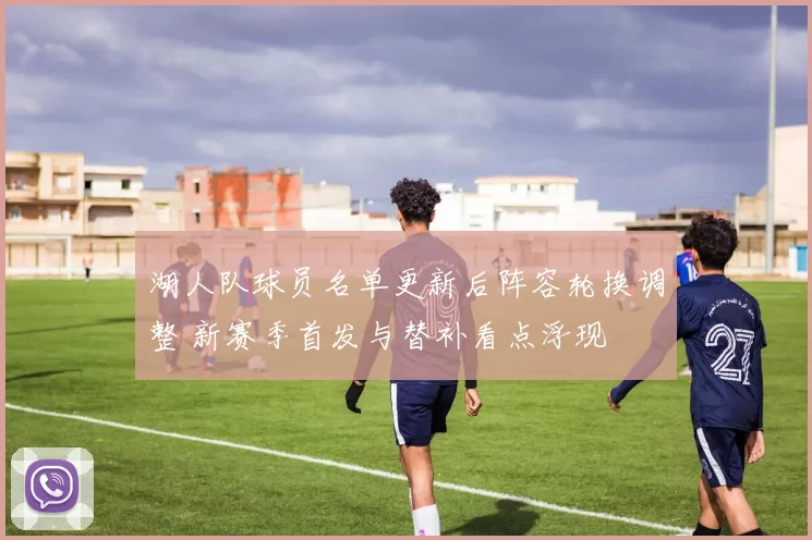 湖人队球员名单更新后阵容轮换调整 新赛季首发与替补看点浮现