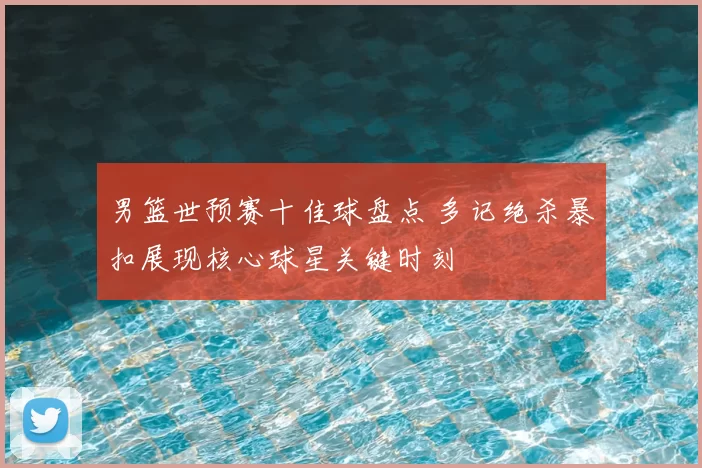 男篮世预赛十佳球盘点 多记绝杀暴扣展现核心球星关键时刻