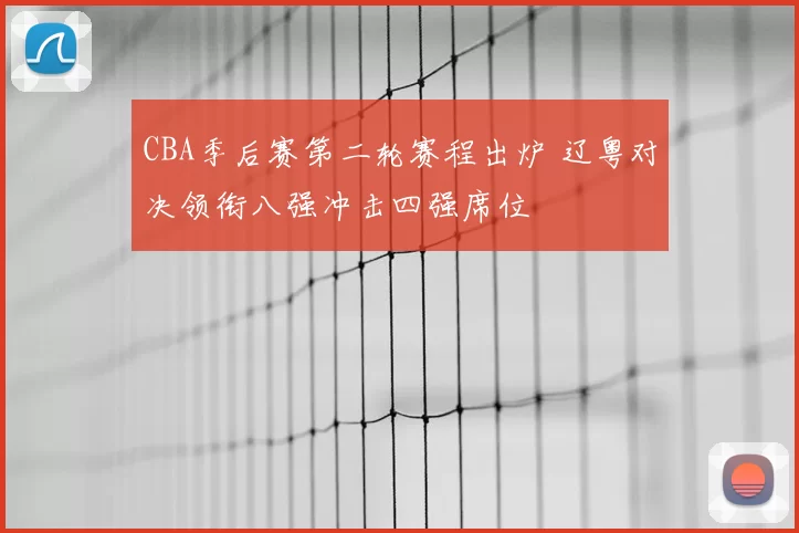 CBA季后赛第二轮赛程出炉 辽粤对决领衔八强冲击四强席位