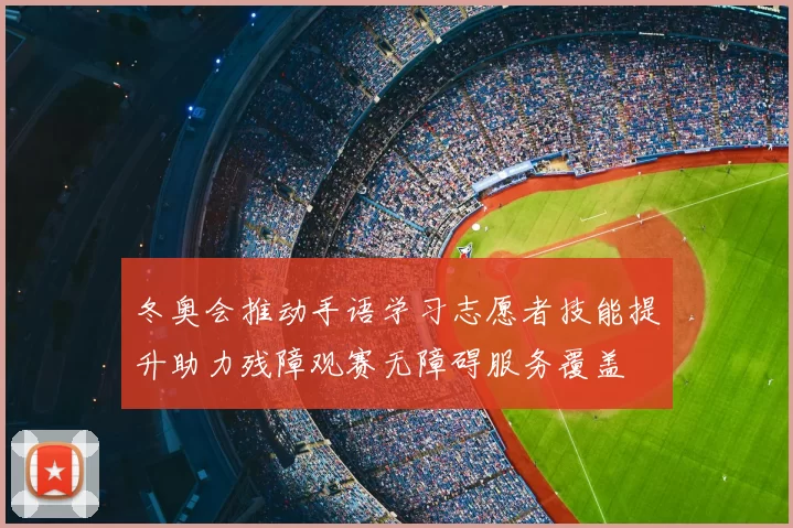 冬奥会推动手语学习志愿者技能提升助力残障观赛无障碍服务覆盖