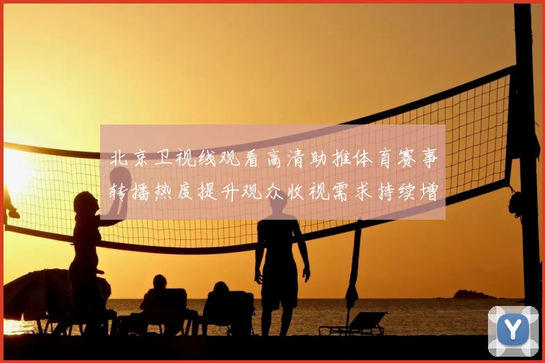 北京卫视线观看高清助推体育赛事转播热度提升观众收视需求持续增长