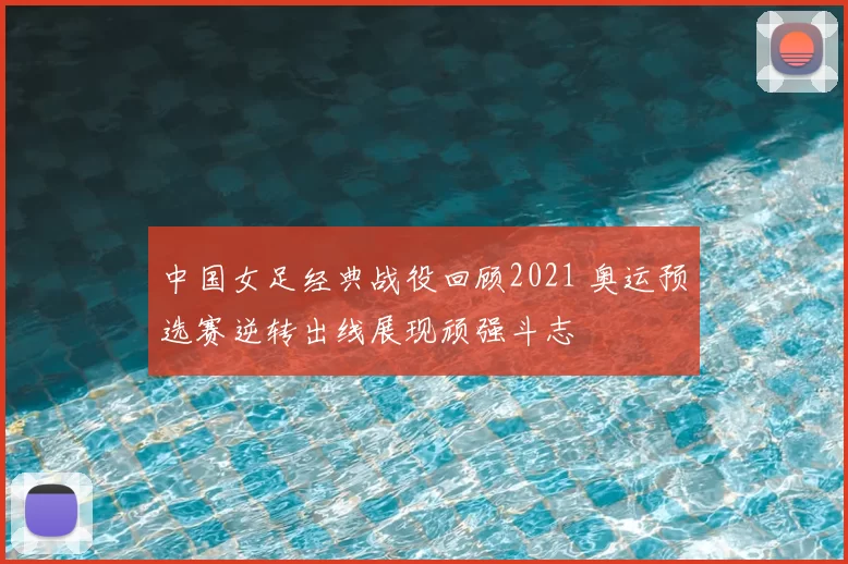 中国女足经典战役回顾2021 奥运预选赛逆转出线展现顽强斗志