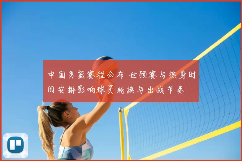 中国男篮赛程公布 世预赛与热身时间安排影响球员轮换与出战节奏